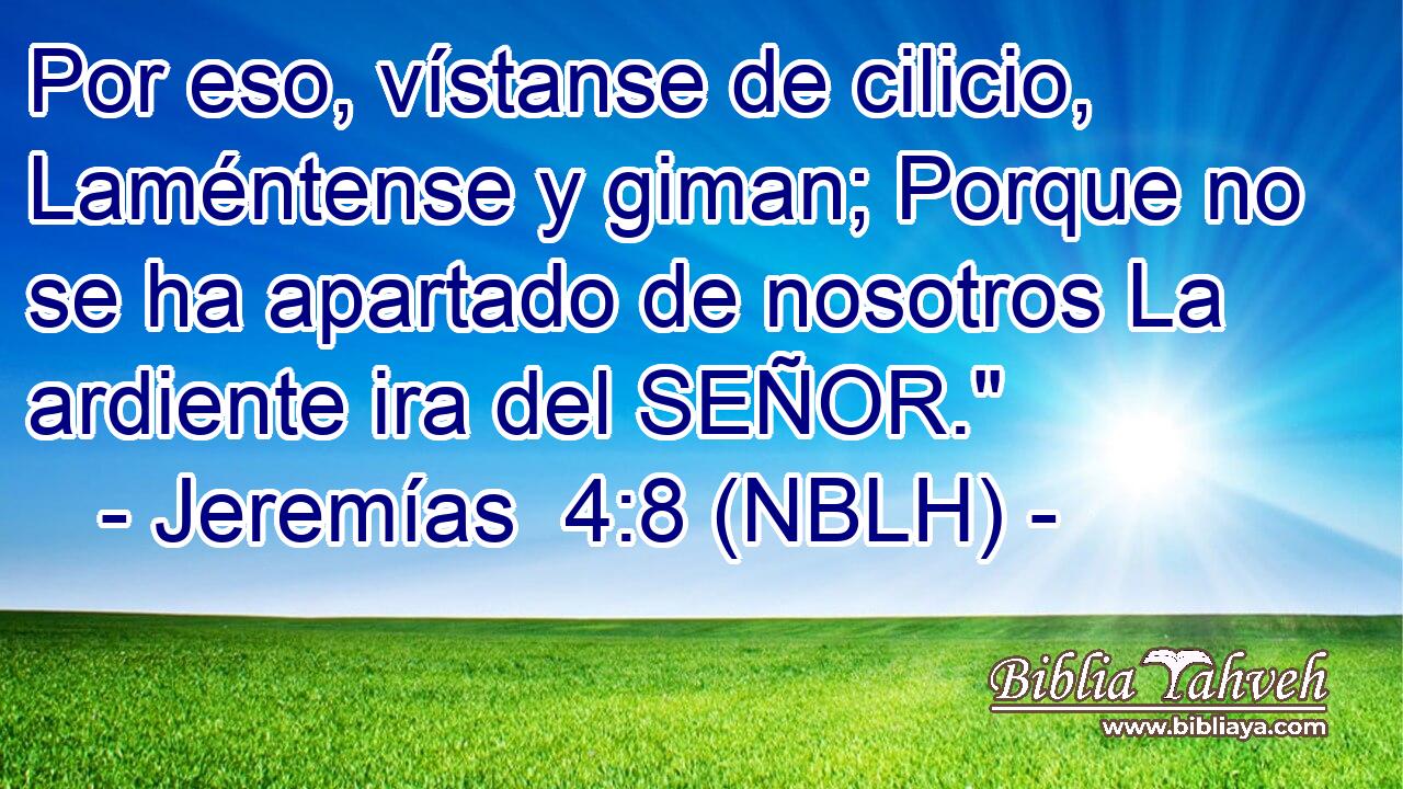  Por eso, vístanse de cilicio, Laméntense y giman; Porque no se ha apartado de nosotros La ardiente ira del SEÑOR.