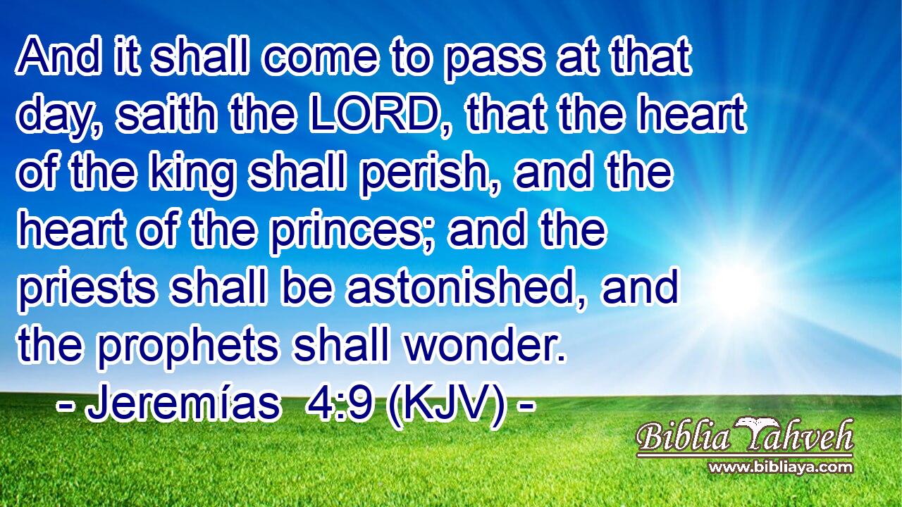 And it shall come to pass at that day, saith the LORD, that the heart of the king shall perish, and the heart of the princes; and the priests shall be astonished, and the prophets shall wonder.