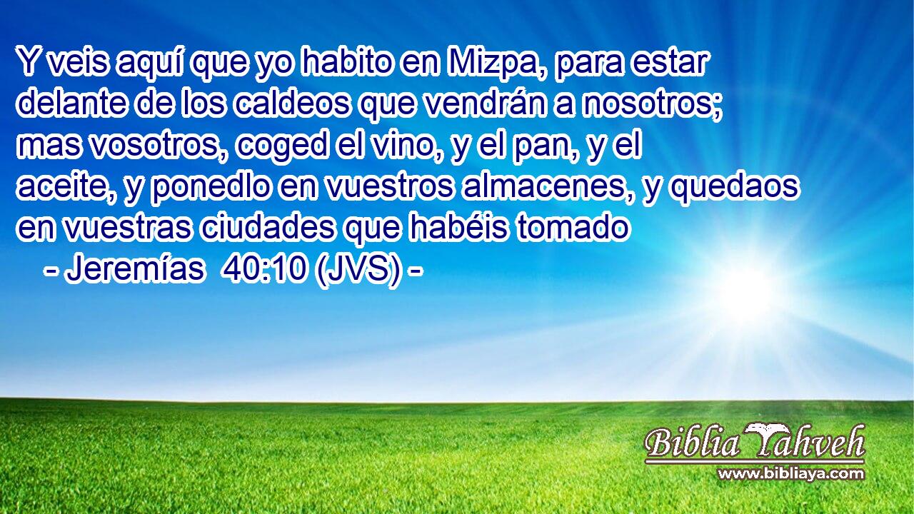 Y veis aquí que yo habito en Mizpa, para estar delante de los caldeos que vendrán a nosotros; mas vosotros, coged el vino, y el pan, y el aceite, y ponedlo en vuestros almacenes, y quedaos en vuestras ciudades que habéis tomado