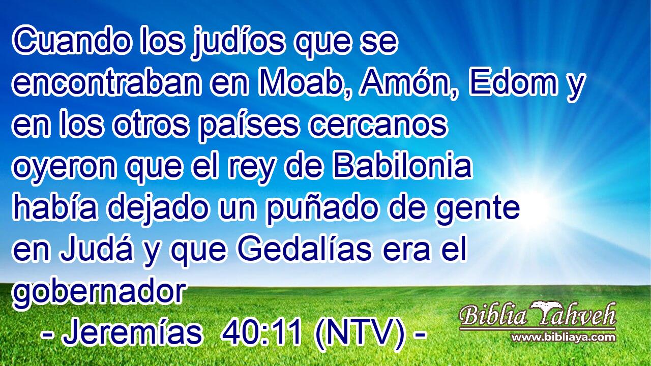Cuando los judíos que se encontraban en Moab, Amón, Edom y en los otros países cercanos oyeron que el rey de Babilonia había dejado un puñado de gente en Judá y que Gedalías era el gobernador