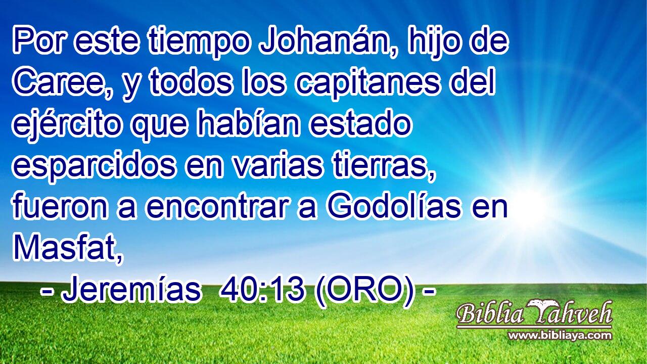  Por este tiempo Johanán, hijo de Caree, y todos los capitanes del ejército que habían estado esparcidos en varias tierras, fueron a encontrar a Godolías en Masfat, 