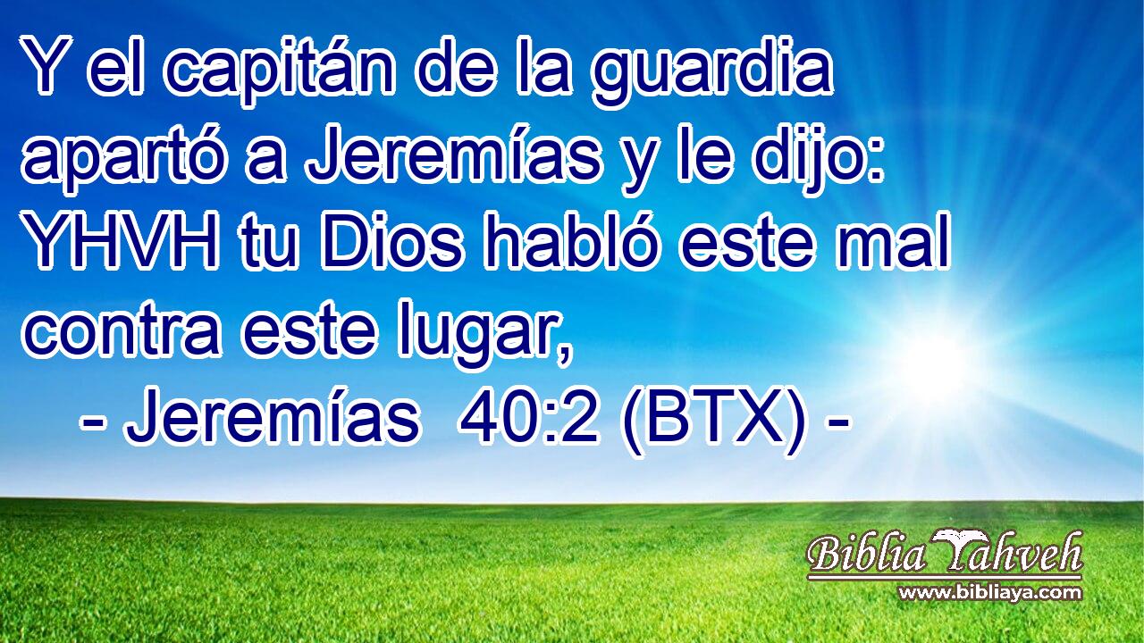 Y el capitán de la guardia apartó a Jeremías y le dijo: YHVH tu Dios habló este mal contra este lugar,