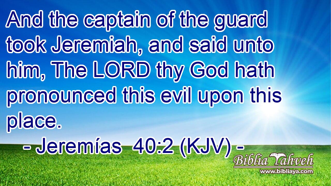 And the captain of the guard took Jeremiah, and said unto him, The LORD thy God hath pronounced this evil upon this place.