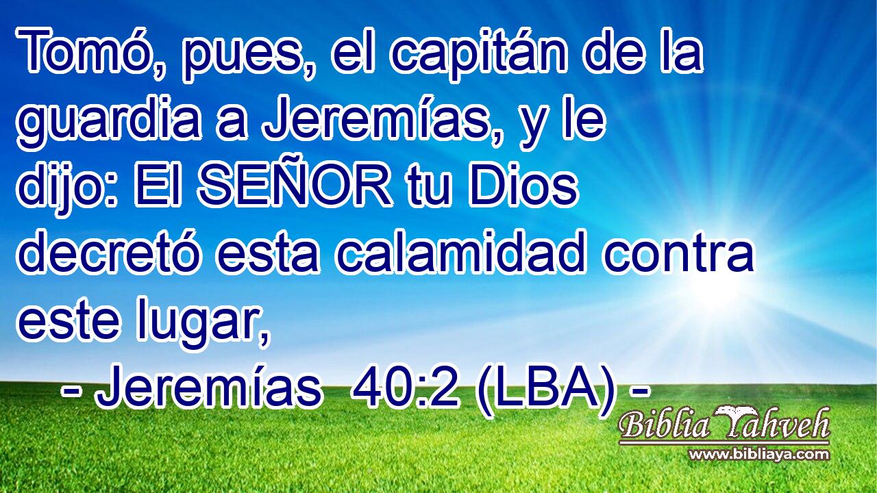 Tomó, pues, el capitán de la guardia a Jeremías, y le dijo: El SEÑOR tu Dios decretó esta calamidad contra este lugar,