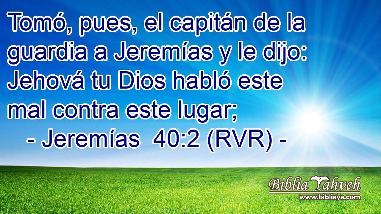 Tomó, pues, el capitán de la guardia a Jeremías y le dijo: Jehová tu Dios habló este mal contra este lugar;