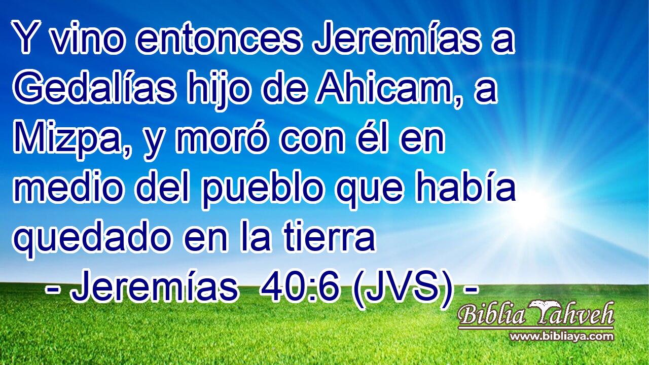 Y vino entonces Jeremías a Gedalías hijo de Ahicam, a Mizpa, y moró con él en medio del pueblo que había quedado en la tierra