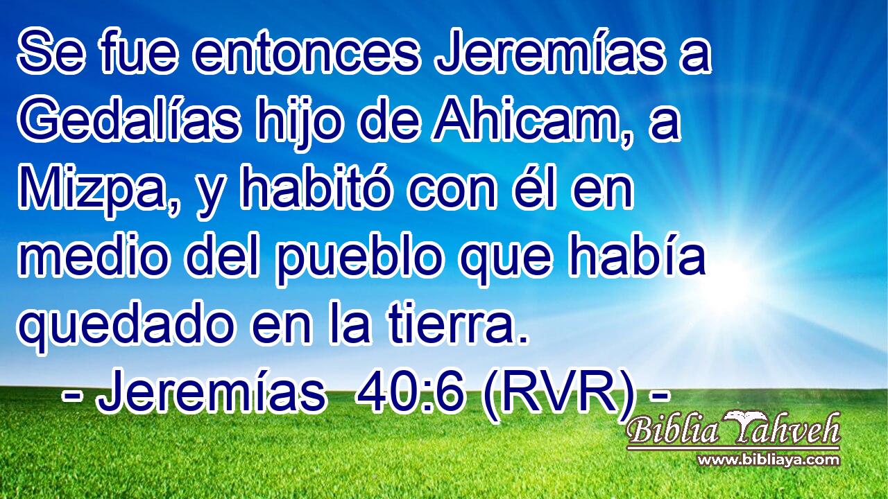 Se fue entonces Jeremías a Gedalías hijo de Ahicam, a Mizpa, y habitó con él en medio del pueblo que había quedado en la tierra.
