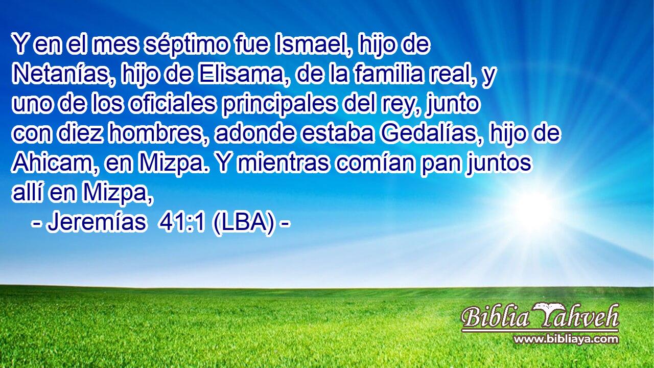 Y en el mes séptimo fue Ismael, hijo de Netanías, hijo de Elisama, de la familia real, y uno de los oficiales principales del rey, junto con diez hombres, adonde estaba Gedalías, hijo de Ahicam, en Mizpa. Y mientras comían pan juntos allí en Mizpa,