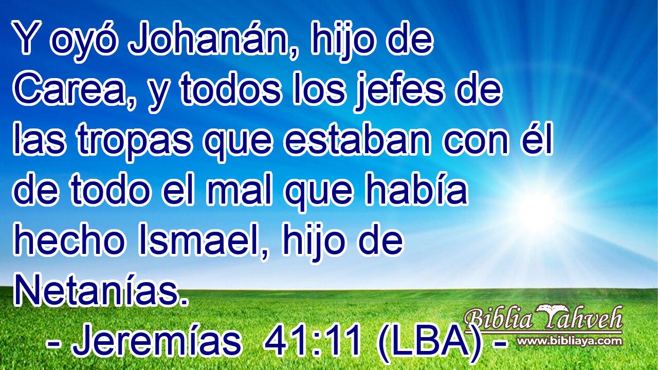 Y oyó Johanán, hijo de Carea, y todos los jefes de las tropas que estaban con él de todo el mal que había hecho Ismael, hijo de Netanías.