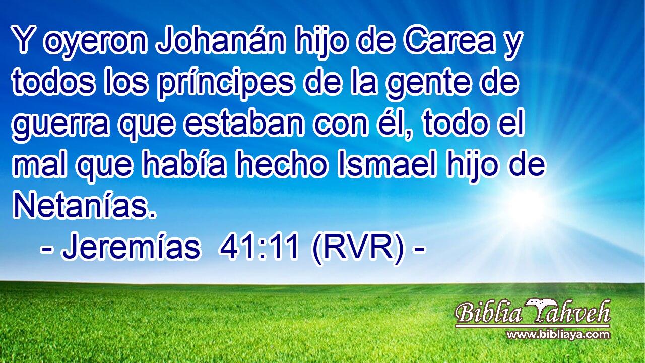Y oyeron Johanán hijo de Carea y todos los príncipes de la gente de guerra que estaban con él, todo el mal que había hecho Ismael hijo de Netanías.