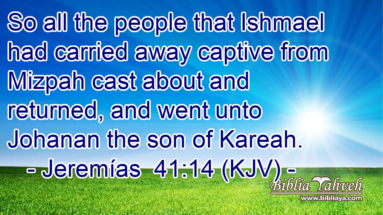 So all the people that Ishmael had carried away captive from Mizpah cast about and returned, and went unto Johanan the son of Kareah.