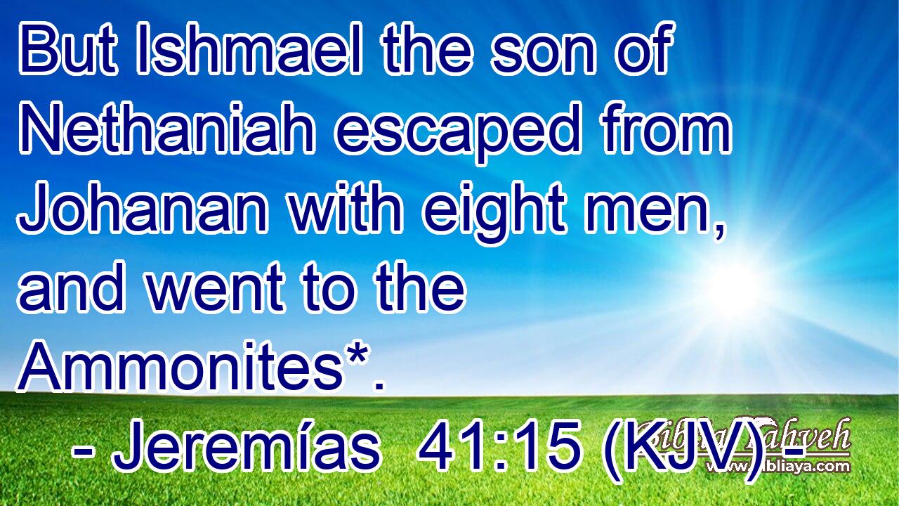 But Ishmael the son of Nethaniah escaped from Johanan with eight men, and went to the Ammonites*.