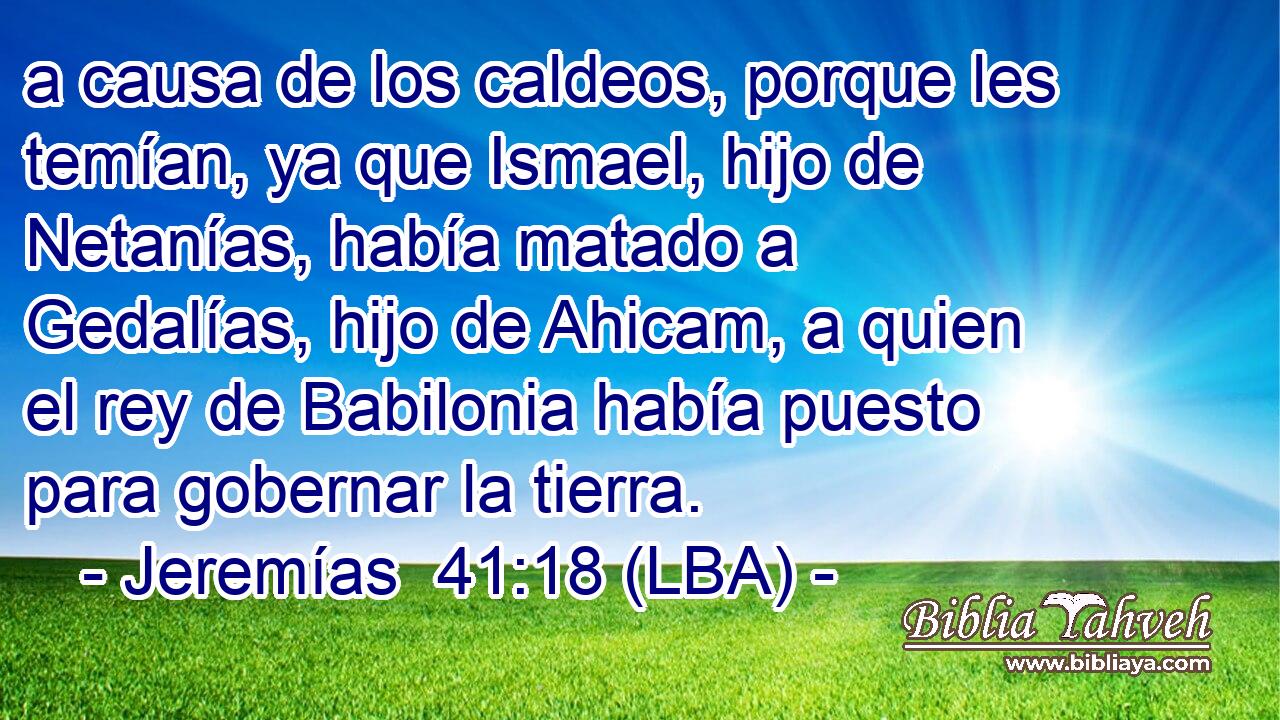 a causa de los caldeos, porque les temían, ya que Ismael, hijo de Netanías, había matado a Gedalías, hijo de Ahicam, a quien el rey de Babilonia había puesto para gobernar la tierra.