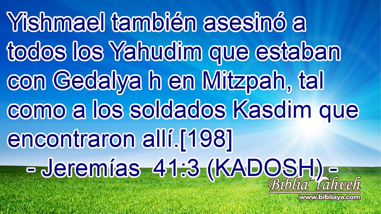  Yishmael también asesinó a todos los Yahudim que estaban con Gedalya h en Mitzpah, tal como a los soldados Kasdim que encontraron allí.[198] 