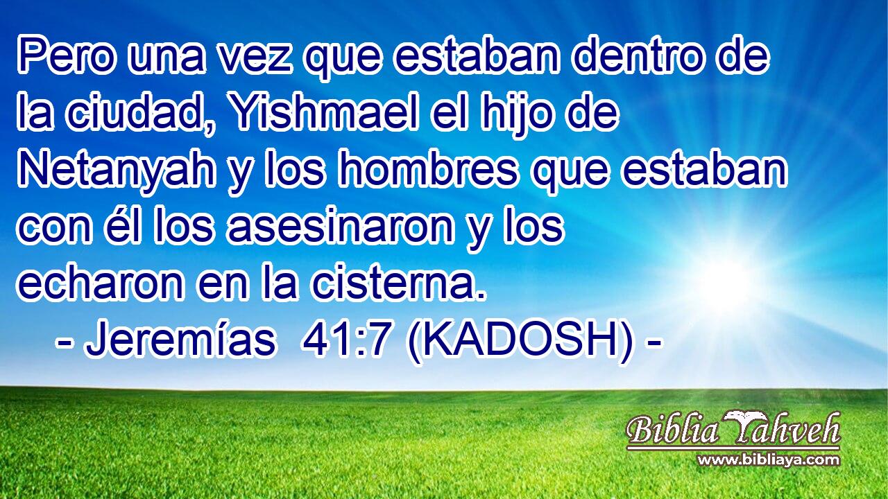  Pero una vez que estaban dentro de la ciudad, Yishmael el hijo de Netanyah y los hombres que estaban con él los asesinaron y los echaron en la cisterna. 
