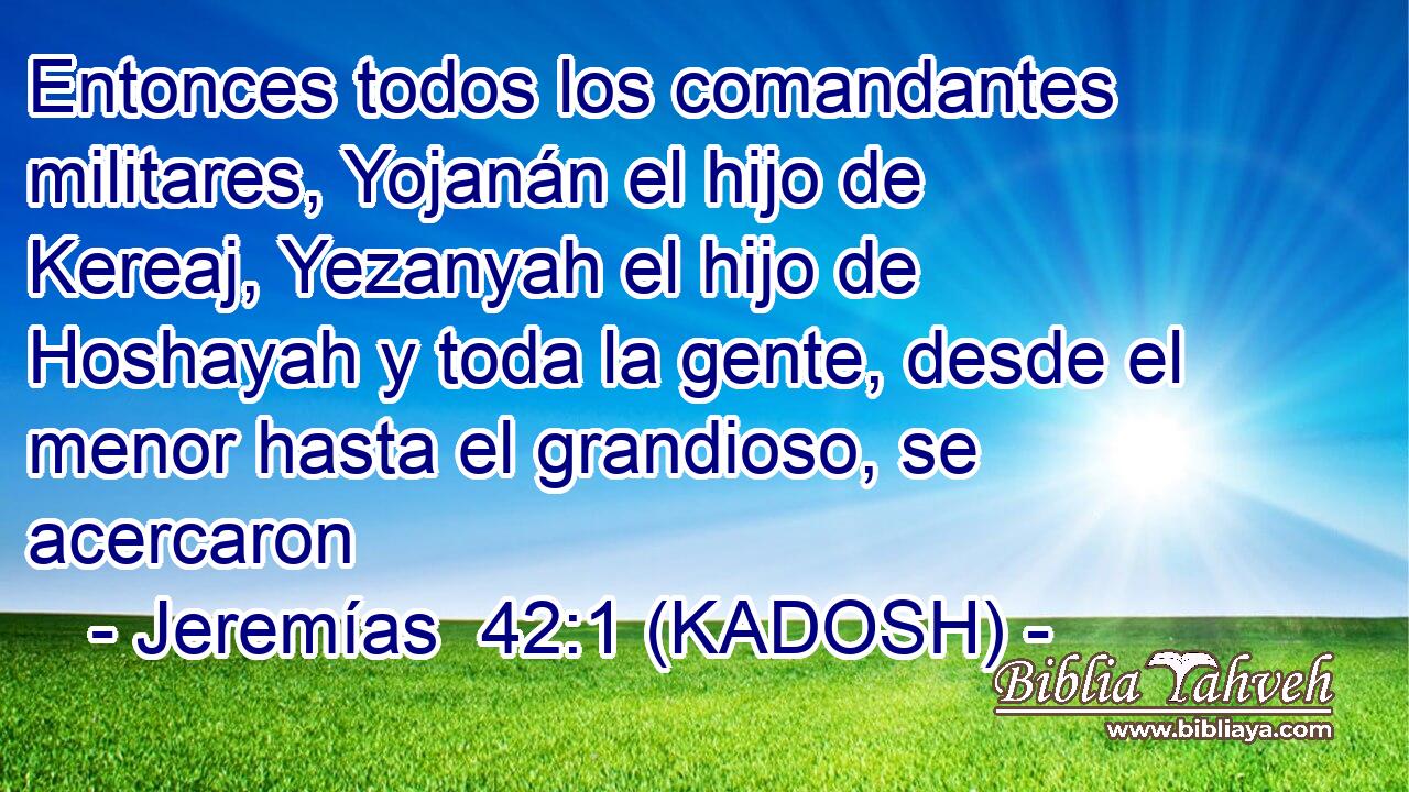  Entonces todos los comandantes militares, Yojanán el hijo de Kereaj, Yezanyah el hijo de Hoshayah y toda la gente, desde el menor hasta el grandioso, se acercaron 