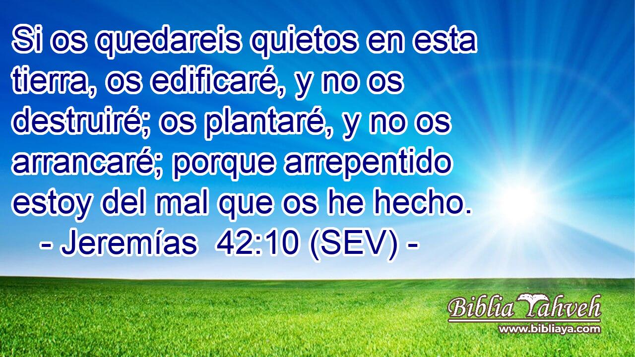 Si os quedareis quietos en esta tierra, os edificaré, y no os destruiré; os plantaré, y no os arrancaré; porque arrepentido estoy del mal que os he hecho.