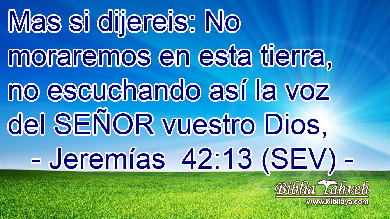 Mas si dijereis: No moraremos en esta tierra, no escuchando así la voz del SEÑOR vuestro Dios,