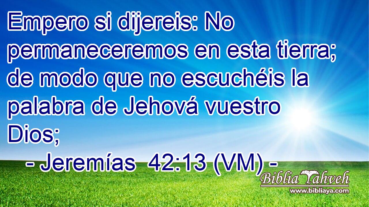  Empero si dijereis: No permaneceremos en esta tierra; de modo que no escuchéis la palabra de Jehová vuestro Dios; 