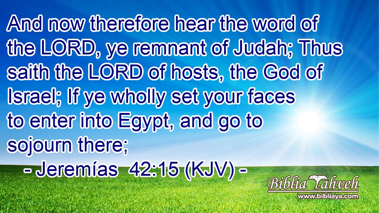 And now therefore hear the word of the LORD, ye remnant of Judah; Thus saith the LORD of hosts, the God of Israel; If ye wholly set your faces to enter into Egypt, and go to sojourn there;