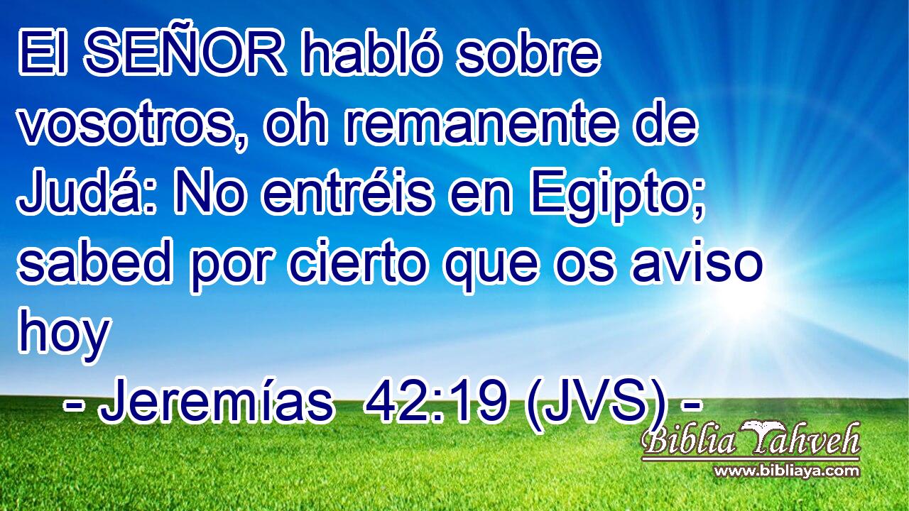 El SEÑOR habló sobre vosotros, oh remanente de Judá: No entréis en Egipto; sabed por cierto que os aviso hoy