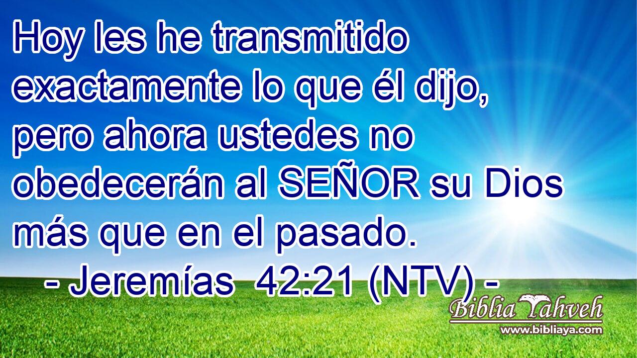 Hoy les he transmitido exactamente lo que él dijo, pero ahora ustedes no obedecerán al SEÑOR su Dios más que en el pasado.
