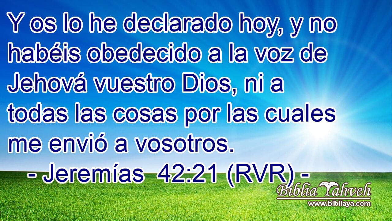 Y os lo he declarado hoy, y no habéis obedecido a la voz de Jehová vuestro Dios, ni a todas las cosas por las cuales me envió a vosotros.