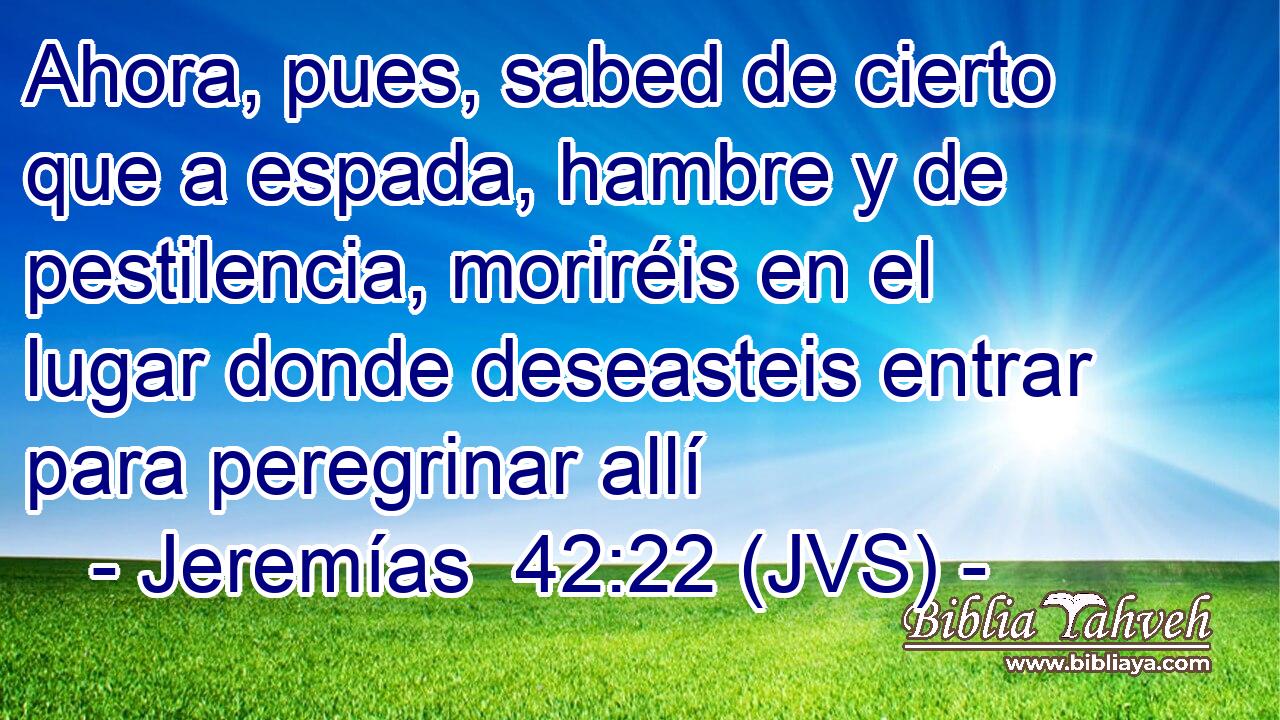 Ahora, pues, sabed de cierto que a espada, hambre y de pestilencia, moriréis en el lugar donde deseasteis entrar para peregrinar allí