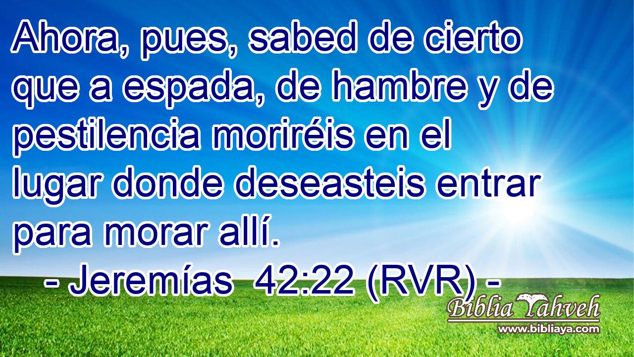 Ahora, pues, sabed de cierto que a espada, de hambre y de pestilencia moriréis en el lugar donde deseasteis entrar para morar allí.
