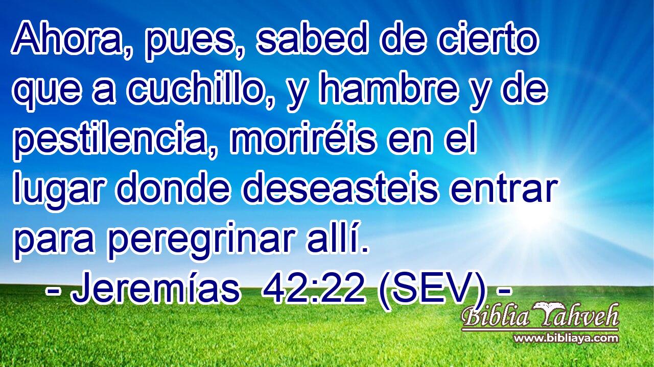 Ahora, pues, sabed de cierto que a cuchillo, y hambre y de pestilencia, moriréis en el lugar donde deseasteis entrar para peregrinar allí.