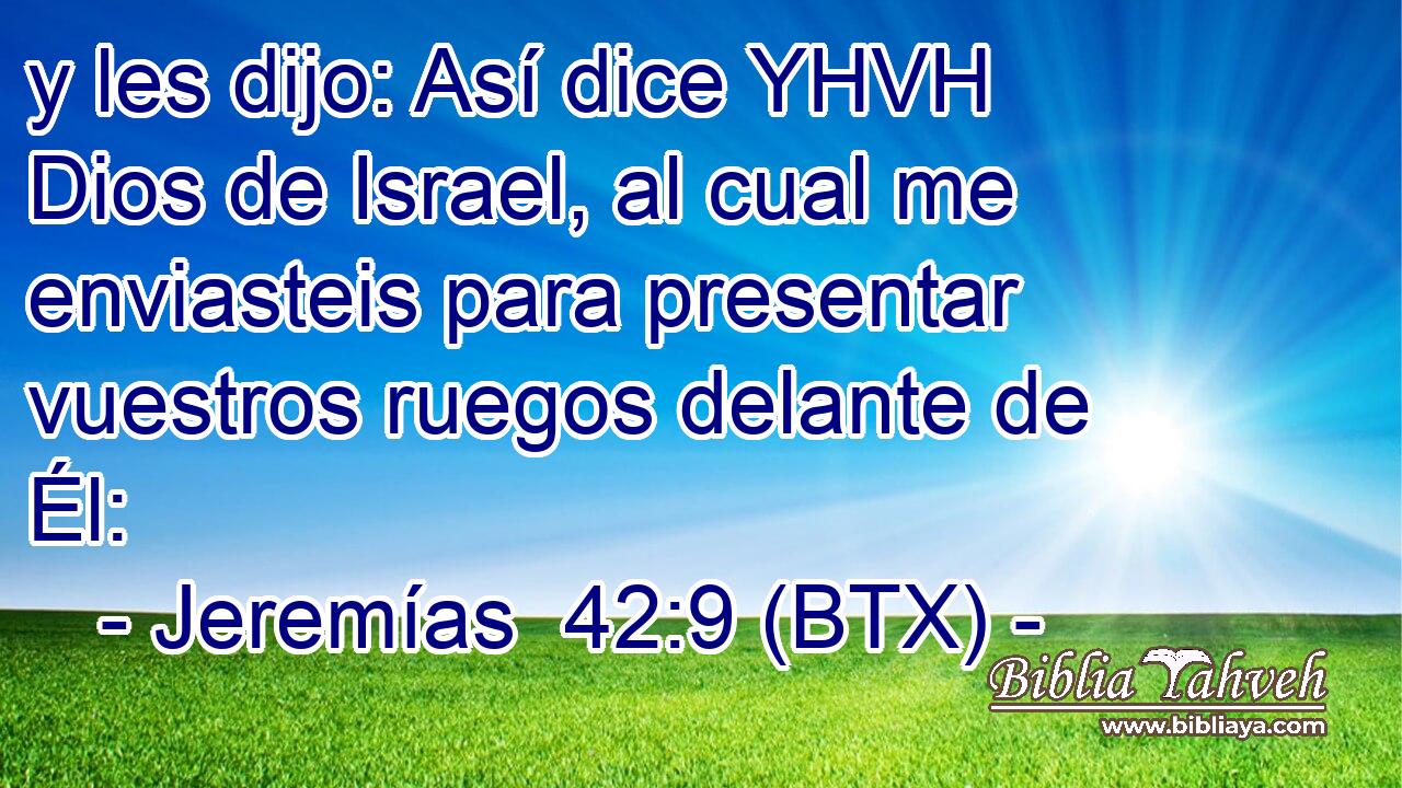 y les dijo: Así dice YHVH Dios de Israel, al cual me enviasteis para presentar vuestros ruegos delante de Él: