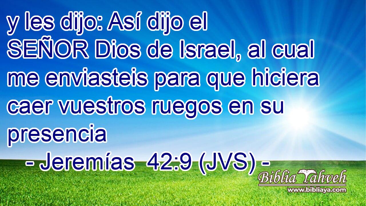 y les dijo: Así dijo el SEÑOR Dios de Israel, al cual me enviasteis para que hiciera caer vuestros ruegos en su presencia