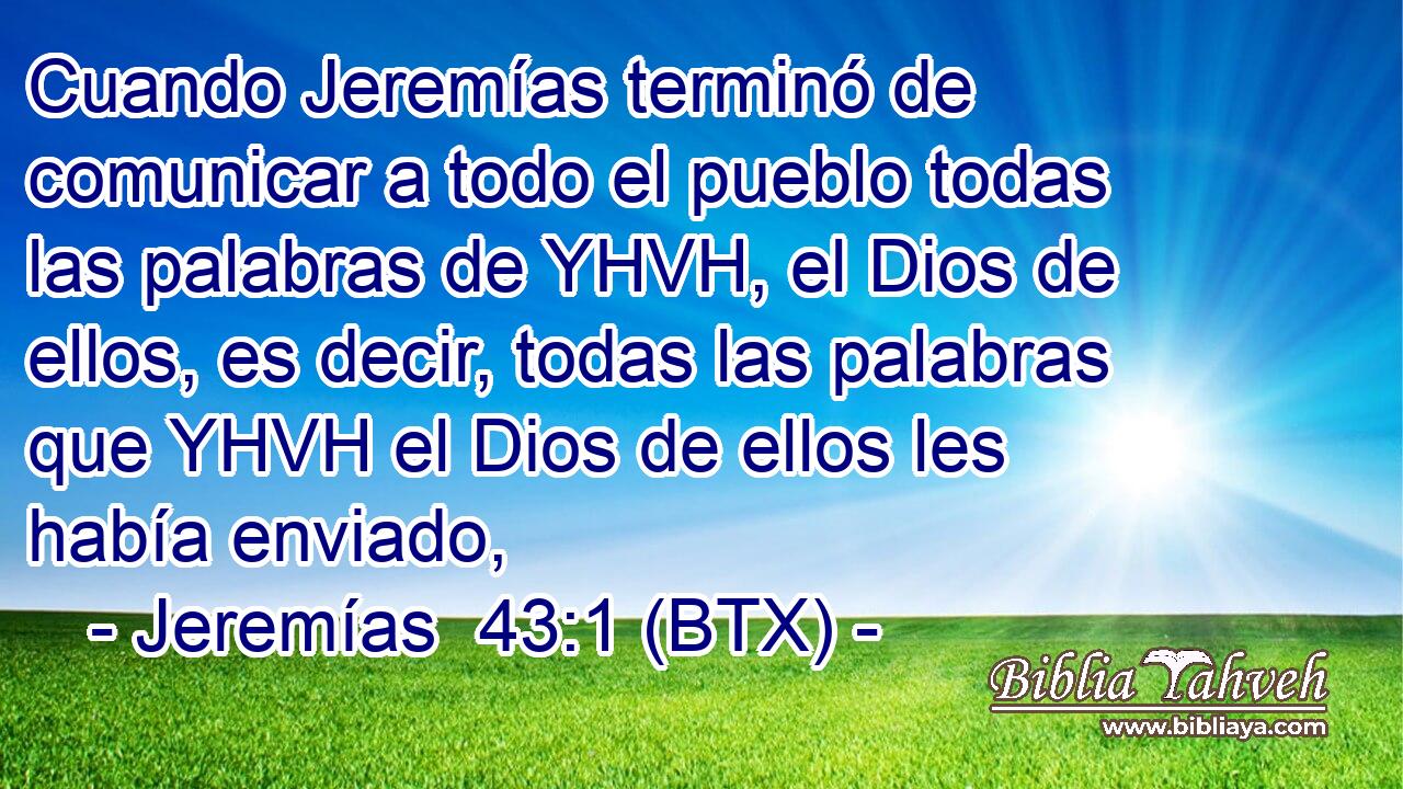 Cuando Jeremías terminó de comunicar a todo el pueblo todas las palabras de YHVH, el Dios de ellos, es decir, todas las palabras que YHVH el Dios de ellos les había enviado,