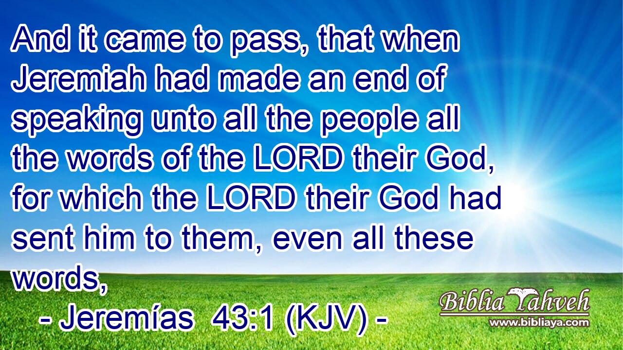 And it came to pass, that when Jeremiah had made an end of speaking unto all the people all the words of the LORD their God, for which the LORD their God had sent him to them, even all these words,