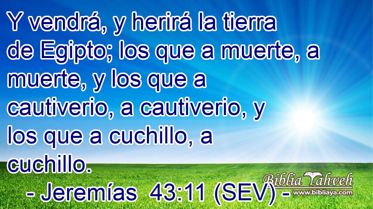 Y vendrá, y herirá la tierra de Egipto; los que a muerte, a muerte, y los que a cautiverio, a cautiverio, y los que a cuchillo, a cuchillo.