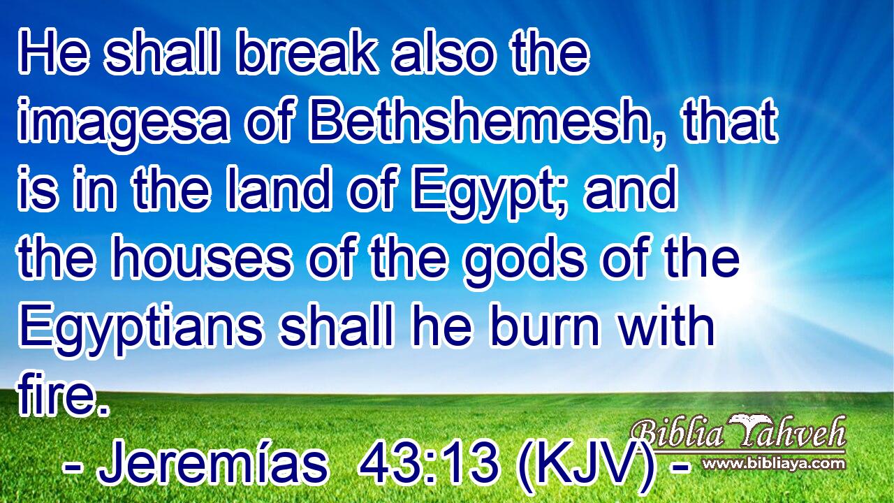 He shall break also the imagesa of Bethshemesh, that is in the land of Egypt; and the houses of the gods of the Egyptians shall he burn with fire.