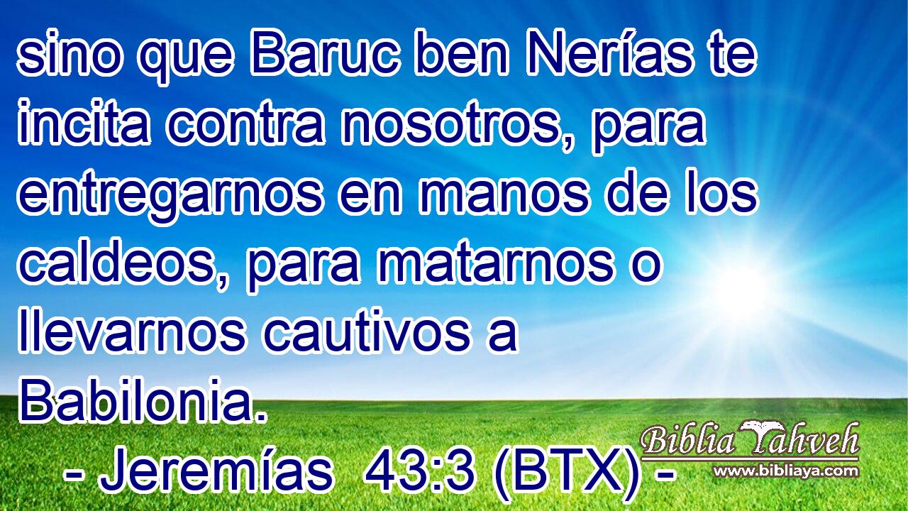 sino que Baruc ben Nerías te incita contra nosotros, para entregarnos en manos de los caldeos, para matarnos o llevarnos cautivos a Babilonia.