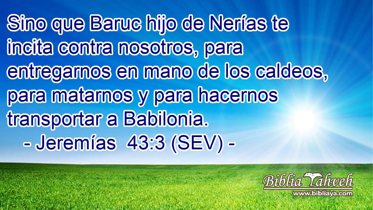 Sino que Baruc hijo de Nerías te incita contra nosotros, para entregarnos en mano de los caldeos, para matarnos y para hacernos transportar a Babilonia.
