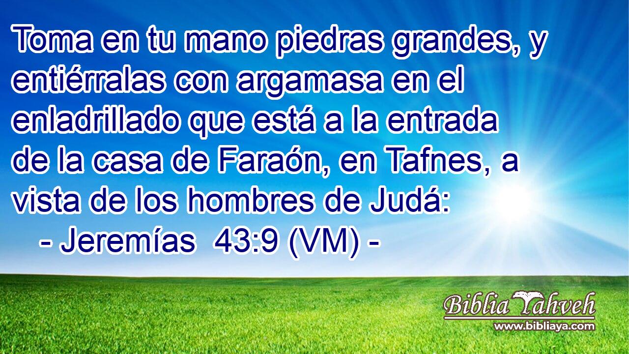  Toma en tu mano piedras grandes, y entiérralas con argamasa en el enladrillado que está a la entrada de la casa de Faraón, en Tafnes, a vista de los hombres de Judá: 