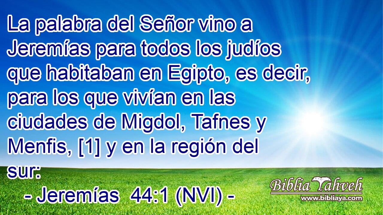  La palabra del Señor vino a Jeremías para todos los judíos que habitaban en Egipto, es decir, para los que vivían en las ciudades de Migdol, Tafnes y Menfis, [1] y en la región del sur: 