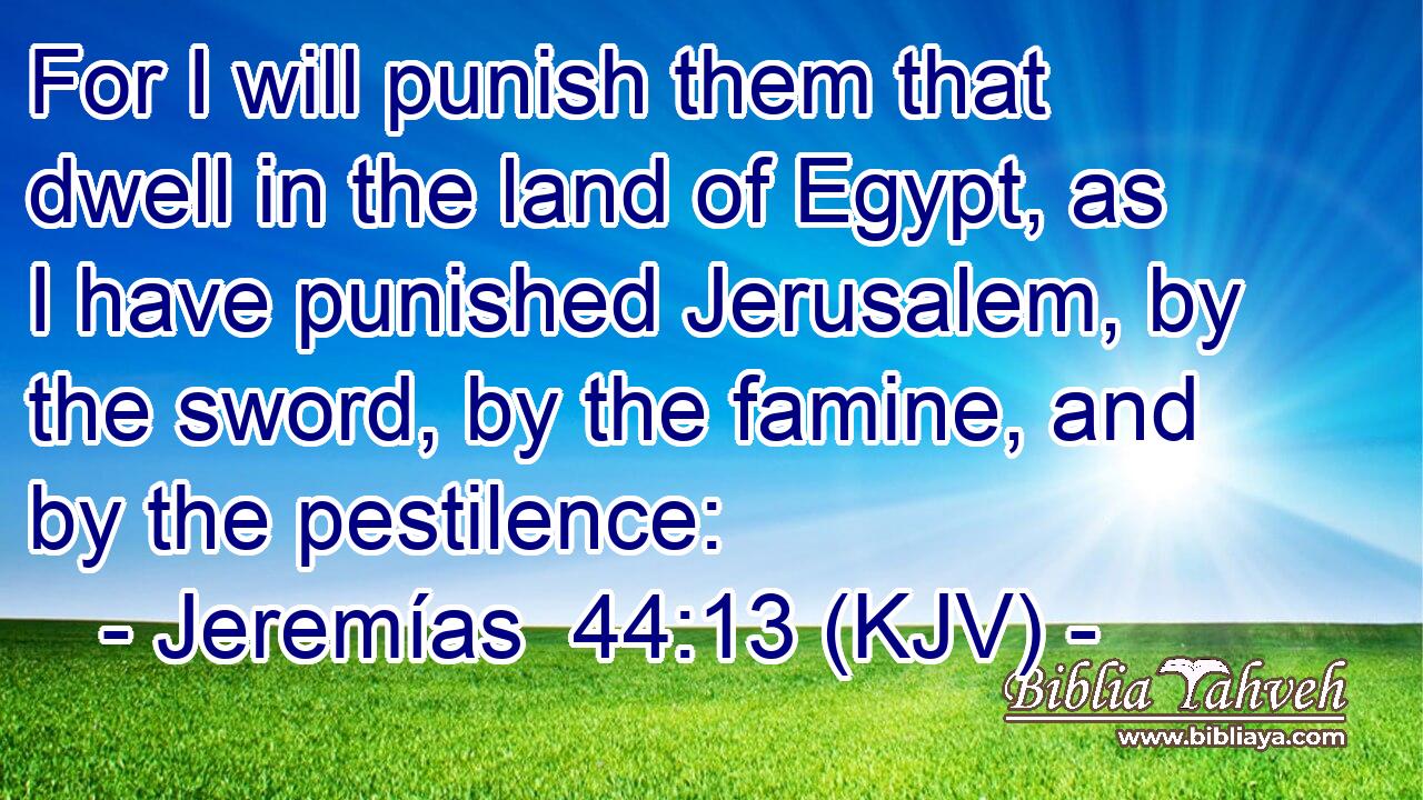 For I will punish them that dwell in the land of Egypt, as I have punished Jerusalem, by the sword, by the famine, and by the pestilence: