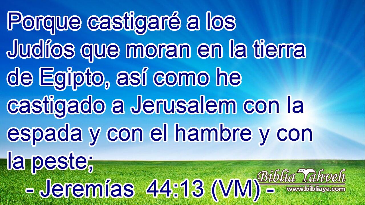  Porque castigaré a los Judíos que moran en la tierra de Egipto, así como he castigado a Jerusalem con la espada y con el hambre y con la peste; 