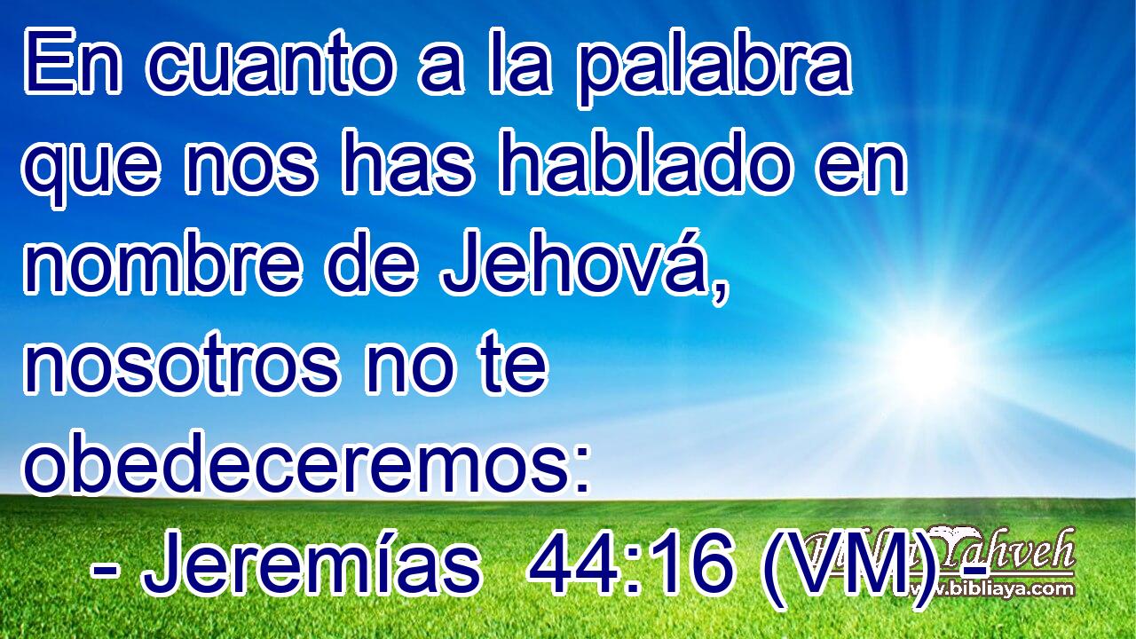  En cuanto a la palabra que nos has hablado en nombre de Jehová, nosotros no te obedeceremos: 