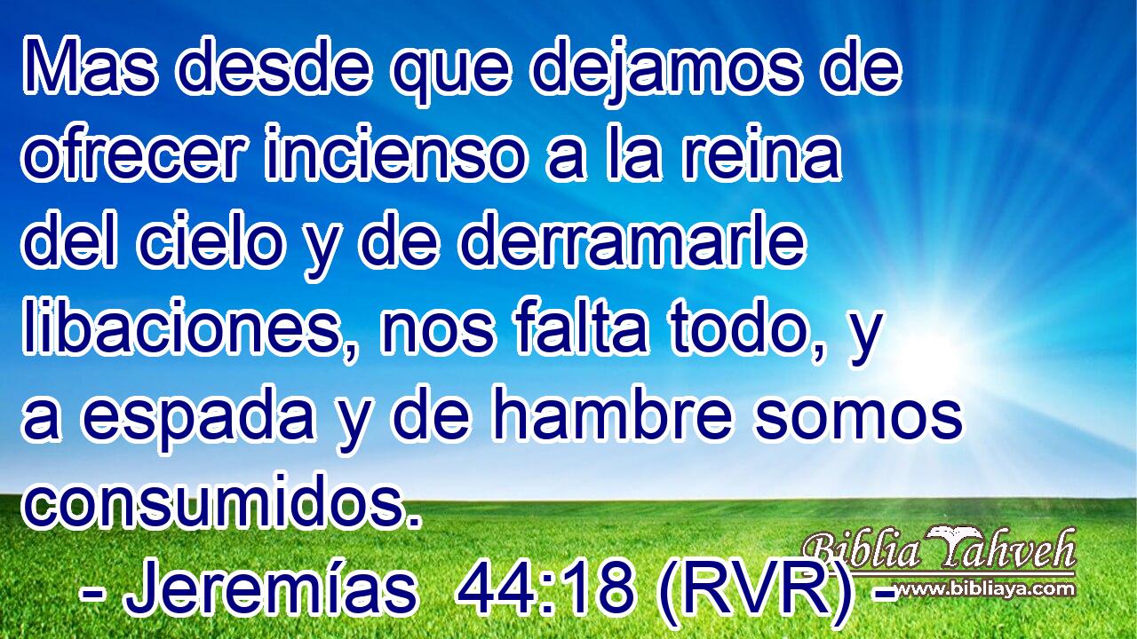 Mas desde que dejamos de ofrecer incienso a la reina del cielo y de derramarle libaciones, nos falta todo, y a espada y de hambre somos consumidos.