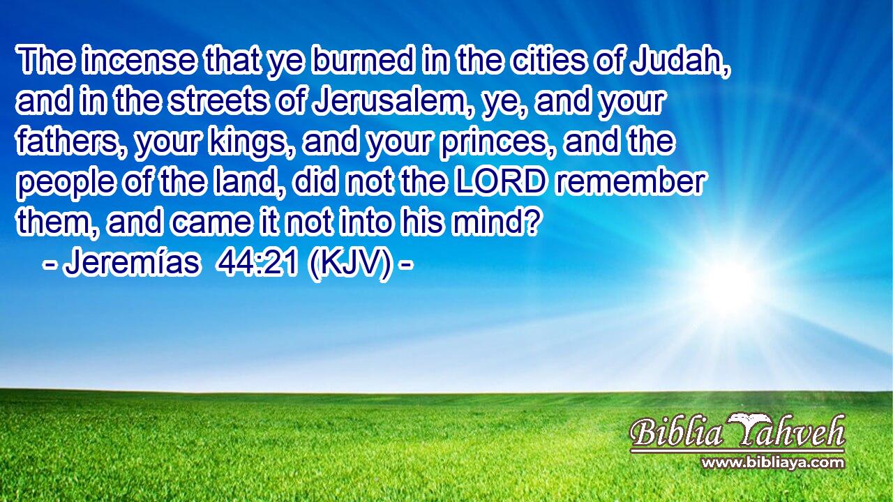 The incense that ye burned in the cities of Judah, and in the streets of Jerusalem, ye, and your fathers, your kings, and your princes, and the people of the land, did not the LORD remember them, and came it not into his mind?