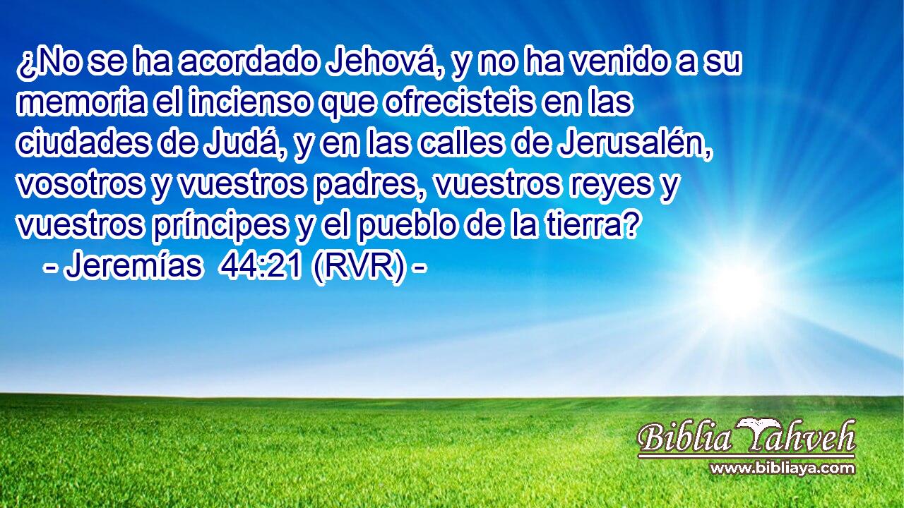 ¿No se ha acordado Jehová, y no ha venido a su memoria el incienso que ofrecisteis en las ciudades de Judá, y en las calles de Jerusalén, vosotros y vuestros padres, vuestros reyes y vuestros príncipes y el pueblo de la tierra?