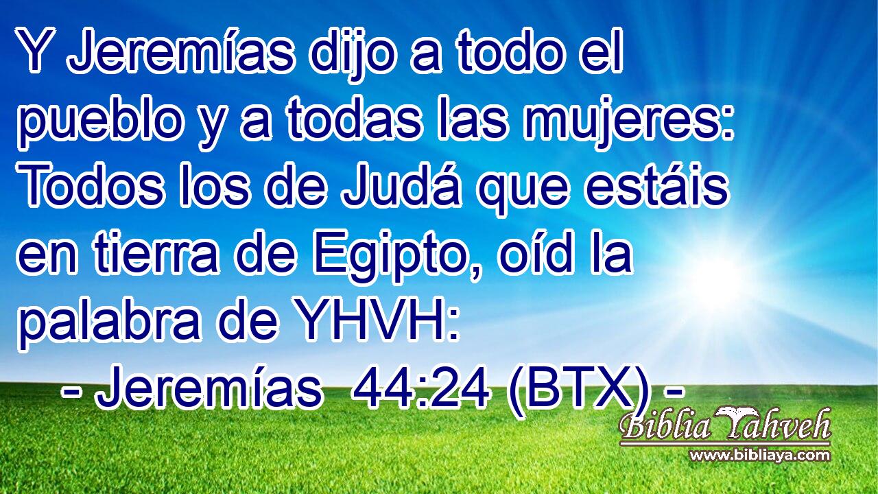 Y Jeremías dijo a todo el pueblo y a todas las mujeres: Todos los de Judá que estáis en tierra de Egipto, oíd la palabra de YHVH: