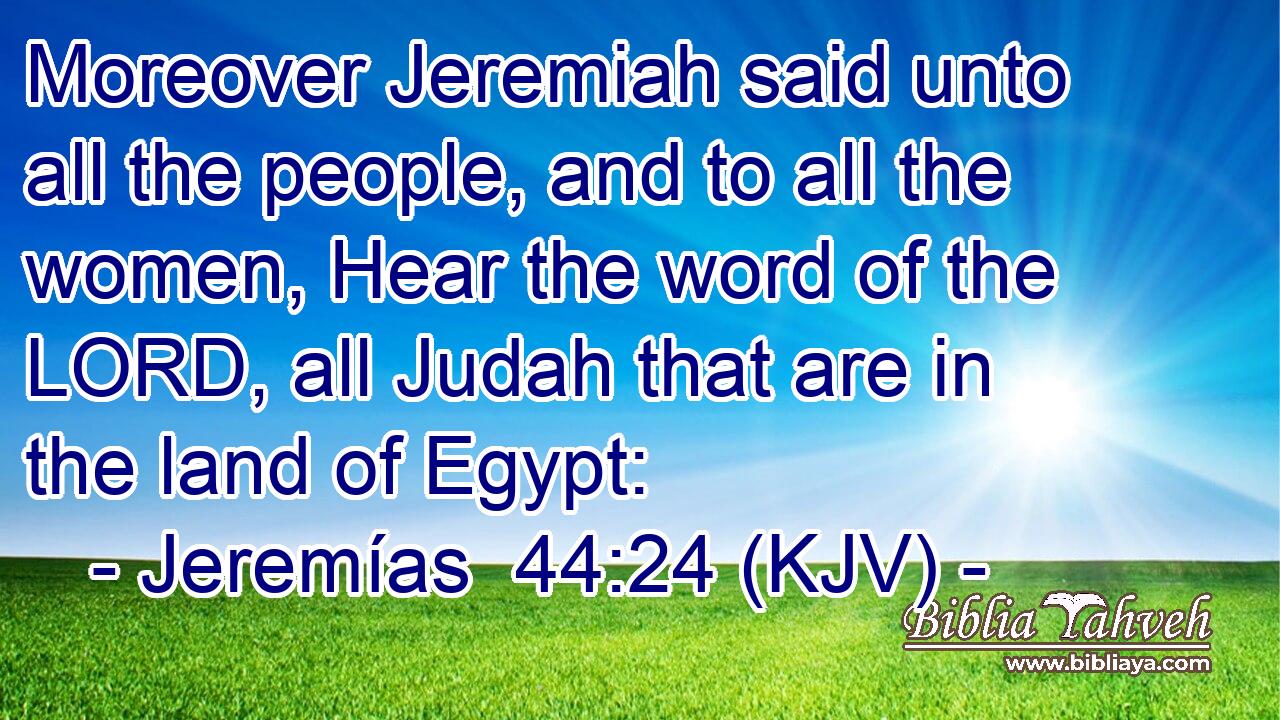 Moreover Jeremiah said unto all the people, and to all the women, Hear the word of the LORD, all Judah that are in the land of Egypt: