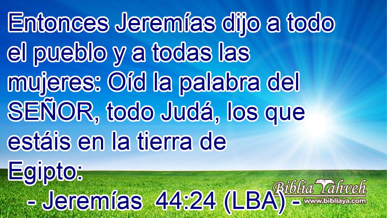 Entonces Jeremías dijo a todo el pueblo y a todas las mujeres: Oíd la palabra del SEÑOR, todo Judá, los que estáis en la tierra de Egipto: