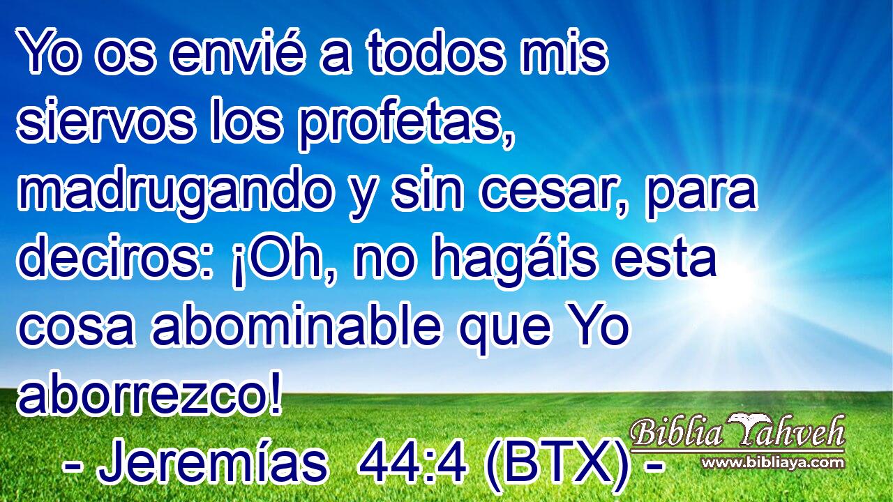 Yo os envié a todos mis siervos los profetas, madrugando y sin cesar, para deciros: ¡Oh, no hagáis esta cosa abominable que Yo aborrezco!